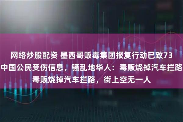 网络炒股配资 墨西哥贩毒集团报复行动已致73死，目前未收到中国公民受伤信息，骚乱地华人：毒贩烧掉汽车拦路，街上空无一人
