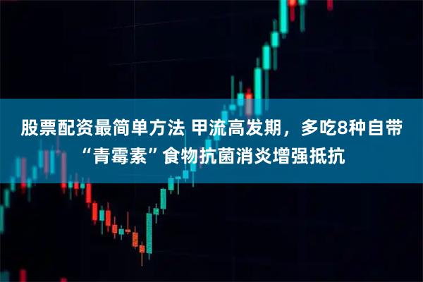 股票配资最简单方法 甲流高发期，多吃8种自带“青霉素”食物抗菌消炎增强抵抗