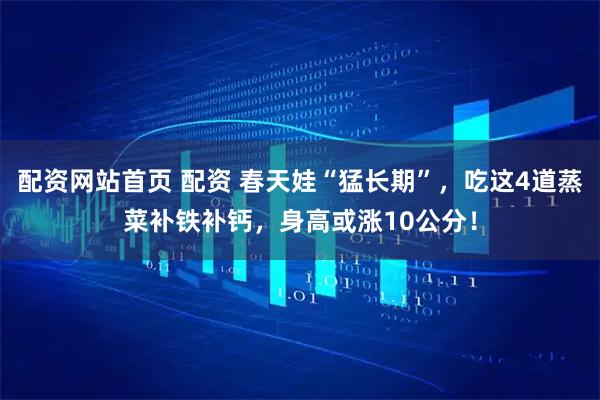 配资网站首页 配资 春天娃“猛长期”，吃这4道蒸菜补铁补钙，身高或涨10公分！