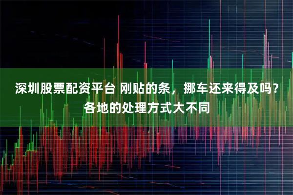 深圳股票配资平台 刚贴的条，挪车还来得及吗？各地的处理方式大不同