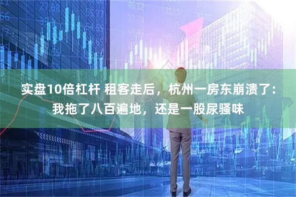 实盘10倍杠杆 租客走后，杭州一房东崩溃了：我拖了八百遍地，还是一股尿骚味