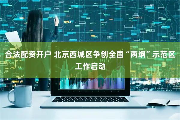 合法配资开户 北京西城区争创全国“两纲”示范区工作启动