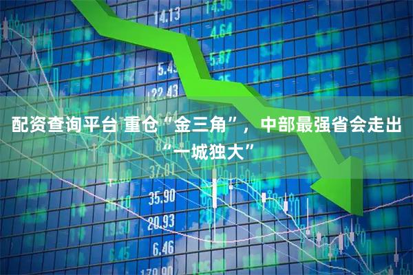 配资查询平台 重仓“金三角”，中部最强省会走出“一城独大”