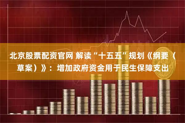 北京股票配资官网 解读“十五五”规划《纲要（草案）》：增加政府资金用于民生保障支出