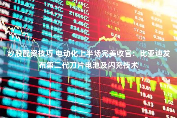 炒股配资技巧 电动化上半场完美收官：比亚迪发布第二代刀片电池及闪充技术