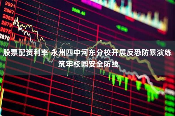 股票配资利率 永州四中河东分校开展反恐防暴演练 筑牢校园安全防线