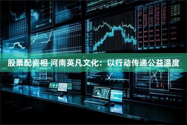 股票配资相 河南英凡文化：以行动传递公益温度