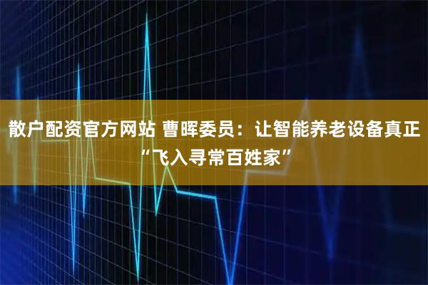 散户配资官方网站 曹晖委员：让智能养老设备真正“飞入寻常百姓家”