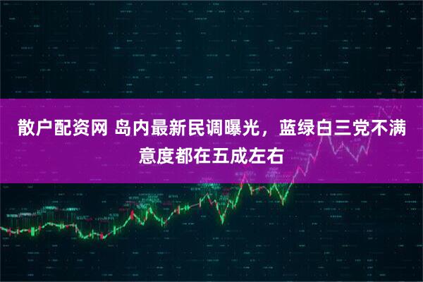 散户配资网 岛内最新民调曝光，蓝绿白三党不满意度都在五成左右