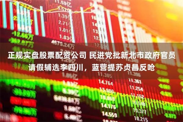 正规实盘股票配资公司 民进党批新北市政府官员请假辅选李四川，蓝营提苏贞昌反呛
