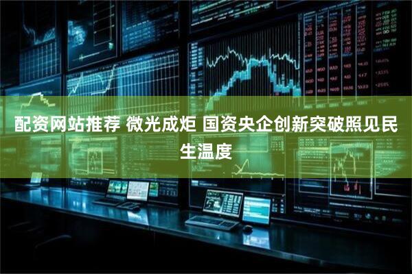 配资网站推荐 微光成炬 国资央企创新突破照见民生温度