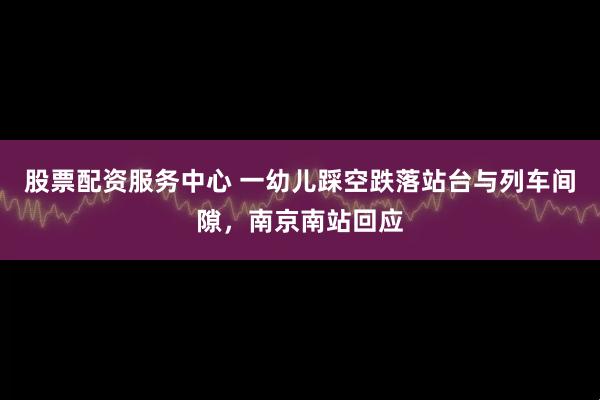 股票配资服务中心 一幼儿踩空跌落站台与列车间隙，南京南站回应