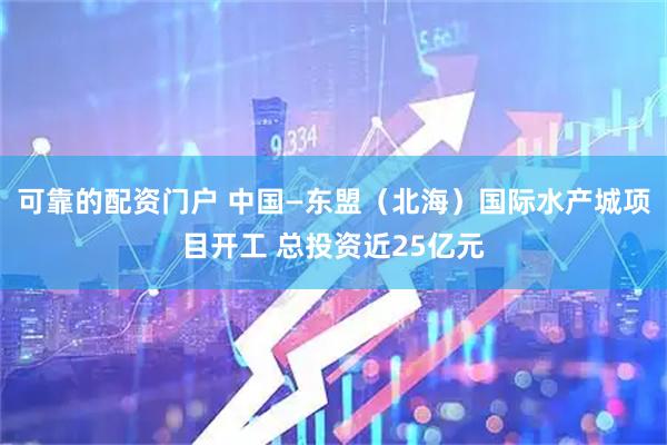 可靠的配资门户 中国—东盟（北海）国际水产城项目开工 总投资近25亿元