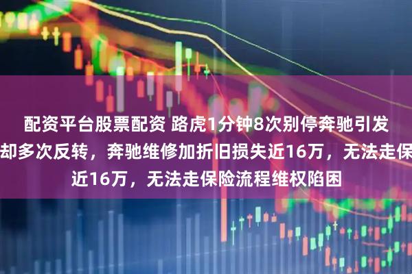 配资平台股票配资 路虎1分钟8次别停奔驰引发事故，警方认定却多次反转，奔驰维修加折旧损失近16万，无法走保险流程维权陷困