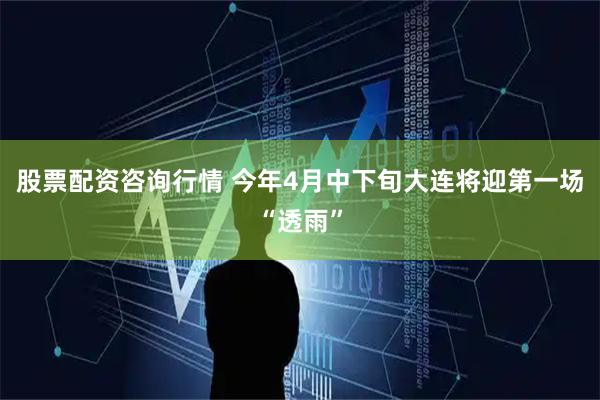 股票配资咨询行情 今年4月中下旬大连将迎第一场“透雨”