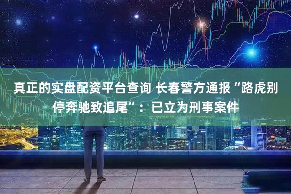 真正的实盘配资平台查询 长春警方通报“路虎别停奔驰致追尾”：已立为刑事案件