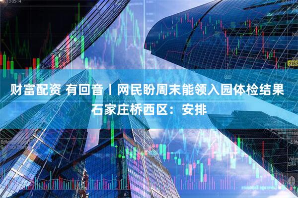 财富配资 有回音丨网民盼周末能领入园体检结果 石家庄桥西区：安排