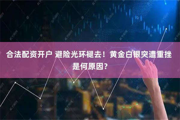 合法配资开户 避险光环褪去！黄金白银突遭重挫 是何原因？