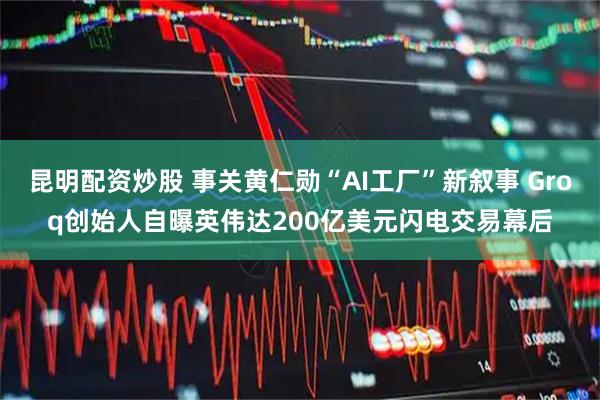 昆明配资炒股 事关黄仁勋“AI工厂”新叙事 Groq创始人自曝英伟达200亿美元闪电交易幕后