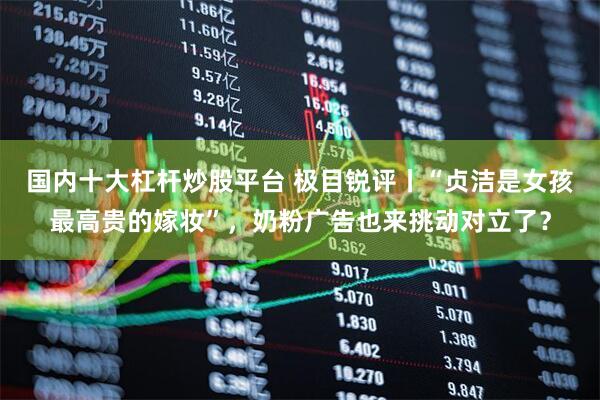 国内十大杠杆炒股平台 极目锐评丨“贞洁是女孩最高贵的嫁妆”，奶粉广告也来挑动对立了？