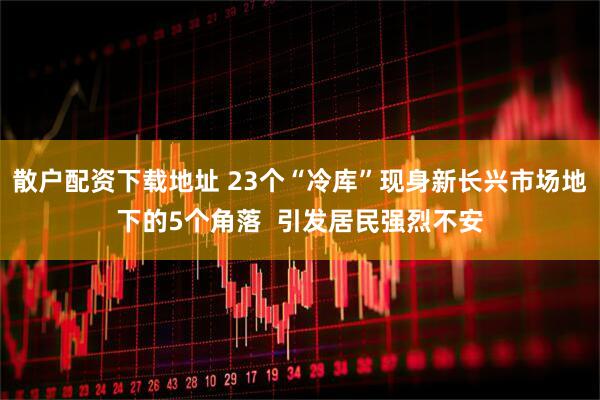 散户配资下载地址 23个“冷库”现身新长兴市场地下的5个角落  引发居民强烈不安