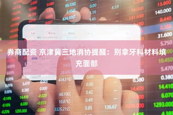 券商配资 京津冀三地消协提醒：别拿牙科材料填充面部