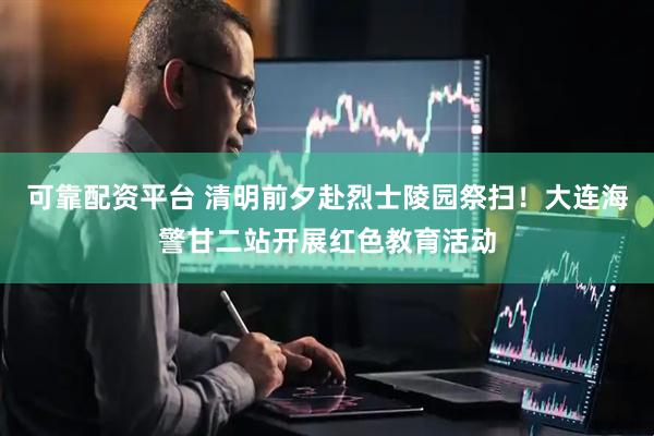 可靠配资平台 清明前夕赴烈士陵园祭扫！大连海警甘二站开展红色教育活动