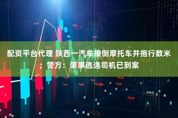 配资平台代理 陕西一汽车撞倒摩托车并拖行数米；警方：肇事逃逸司机已到案