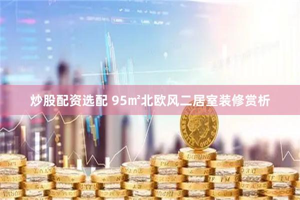 炒股配资选配 95㎡北欧风二居室装修赏析