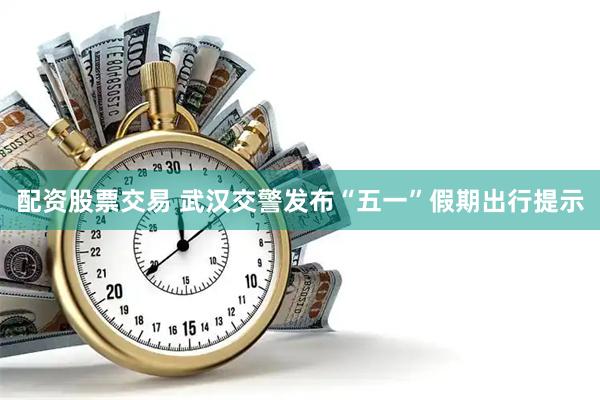 配资股票交易 武汉交警发布“五一”假期出行提示