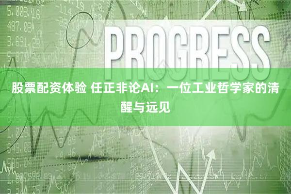 股票配资体验 任正非论AI：一位工业哲学家的清醒与远见
