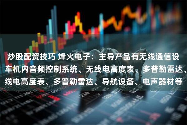 炒股配资技巧 烽火电子：主导产品有无线通信设备、航空搜救定位设备、车机内音频控制系统、无线电高度表、多普勒雷达、导航设备、电声器材等