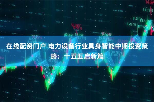 在线配资门户 电力设备行业具身智能中期投资策略：十五五启新篇