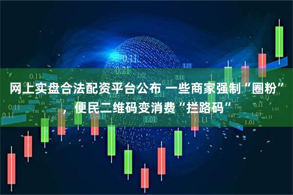 网上实盘合法配资平台公布 一些商家强制“圈粉”，便民二维码变消费“拦路码”