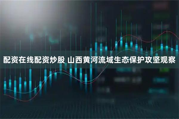 配资在线配资炒股 山西黄河流域生态保护攻坚观察