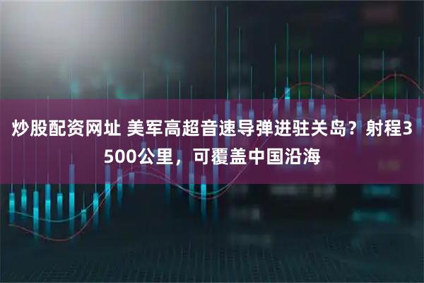 炒股配资网址 美军高超音速导弹进驻关岛？射程3500公里，可覆盖中国沿海