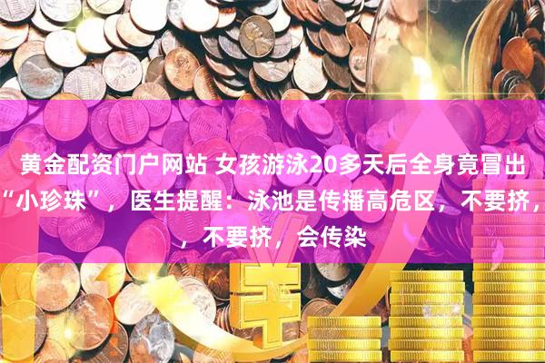 黄金配资门户网站 女孩游泳20多天后全身竟冒出20多个“小珍珠”，医生提醒：泳池是传播高危区，不要挤，会传染