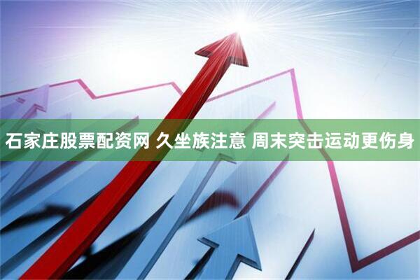 石家庄股票配资网 久坐族注意 周末突击运动更伤身
