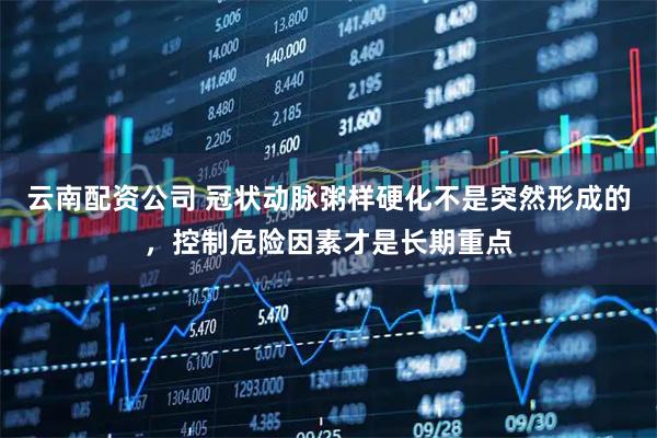 云南配资公司 冠状动脉粥样硬化不是突然形成的，控制危险因素才是长期重点