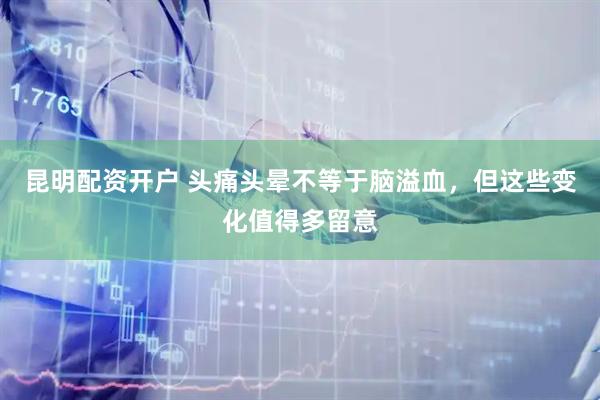 昆明配资开户 头痛头晕不等于脑溢血，但这些变化值得多留意