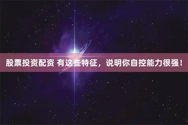 股票投资配资 有这些特征，说明你自控能力很强！