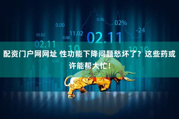 配资门户网网址 性功能下降问题愁坏了？这些药或许能帮大忙！