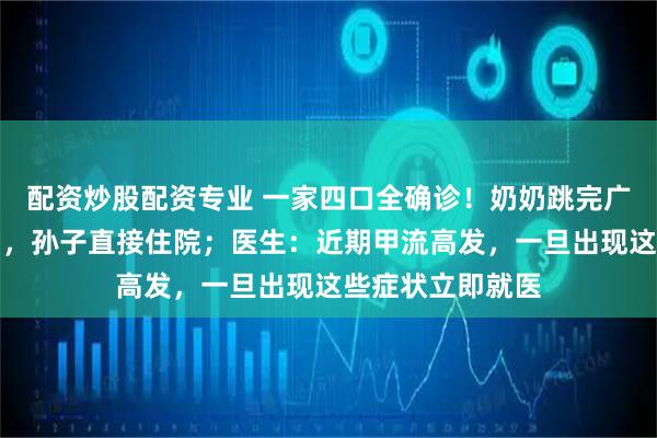 配资炒股配资专业 一家四口全确诊！奶奶跳完广场舞后最先中招，孙子直接住院；医生：近期甲流高发，一旦出现这些症状立即就医